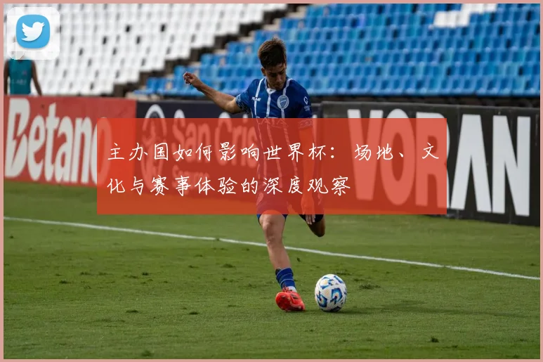 主办国如何影响世界杯：场地、文化与赛事体验的深度观察
