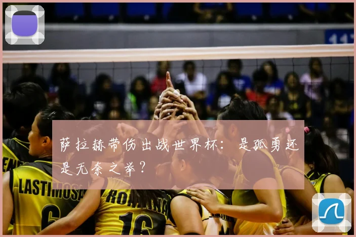 萨拉赫带伤出战世界杯：是孤勇还是无奈之举？