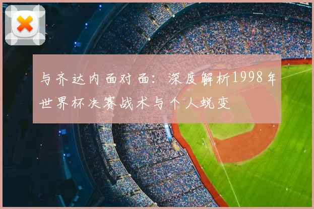 与齐达内面对面:深度解析1998年世界杯决赛战术与个人蜕变