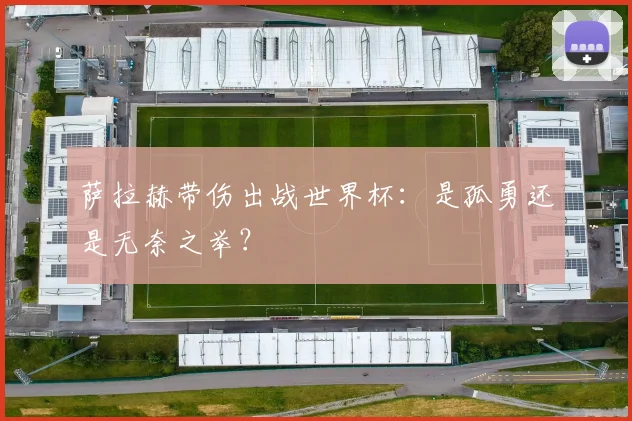 萨拉赫带伤出战世界杯：是孤勇还是无奈之举？