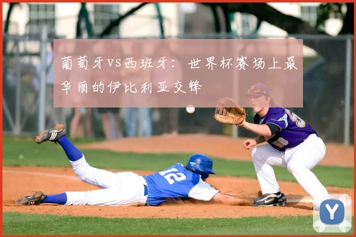 葡萄牙vs西班牙：世界杯赛场上最华丽的伊比利亚交锋