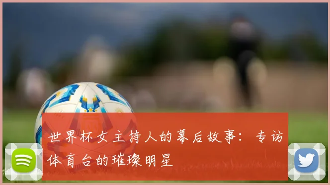 世界杯女主持人的幕后故事:专访体育台的璀璨明星